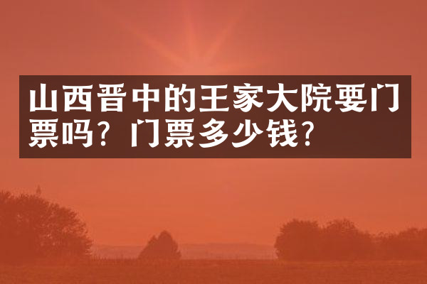 山西晋中的王家大院要门票吗？门票多少钱？