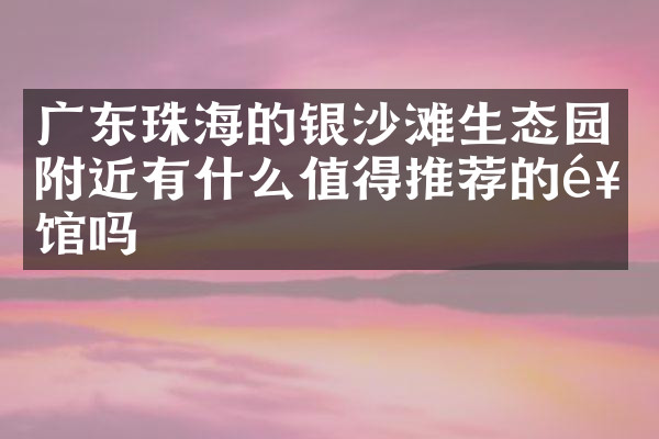 广东珠海的银沙滩生态园附近有什么值得推荐的饭馆吗