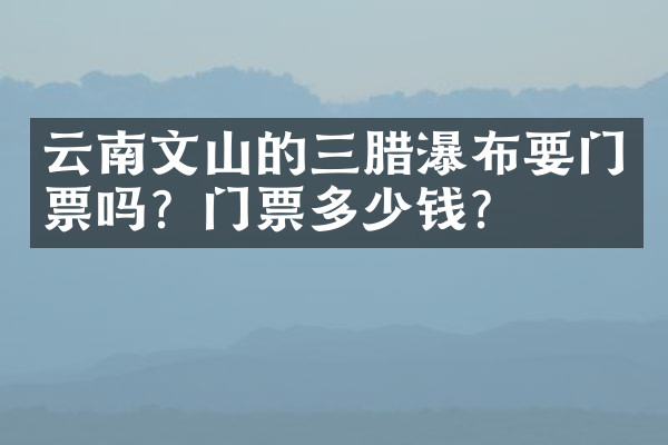 云南文山的三腊瀑布要门票吗？门票多少钱？