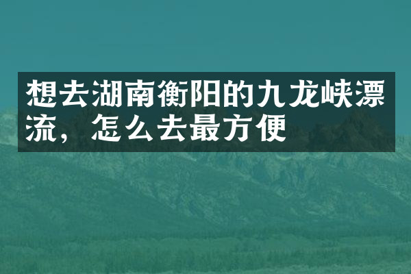 想去湖南衡阳的九龙峡漂流，怎么去最方便