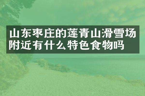 山东枣庄的莲青山滑雪场附近有什么特色食物吗