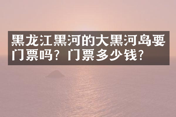 黑龙江黑河的大黑河岛要门票吗？门票多少钱？