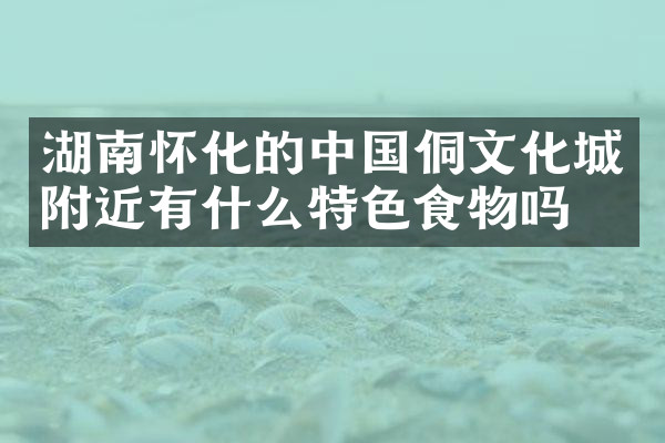 湖南怀化的中国侗文化城附近有什么特色食物吗