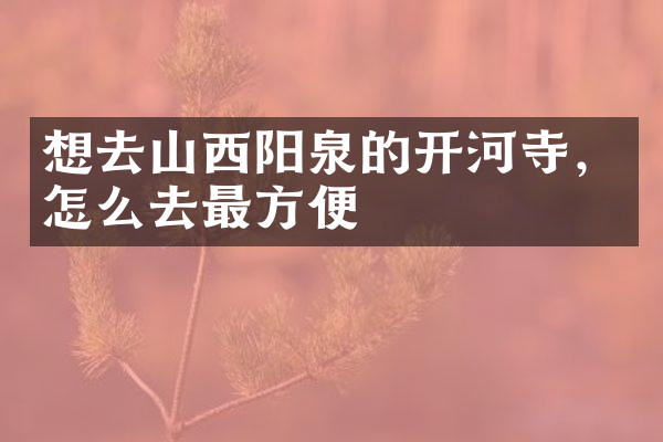 想去山西阳泉的开河寺，怎么去最方便
