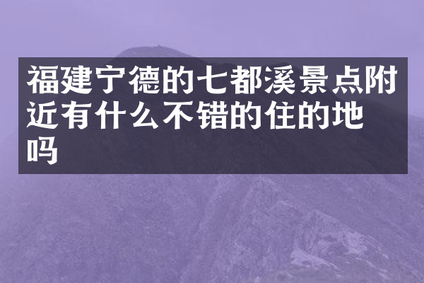 福建宁德的七都溪景点附近有什么不错的住的地方吗