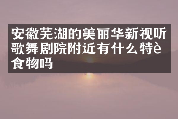 安徽芜湖的美丽华新视听歌舞剧院附近有什么特色食物吗