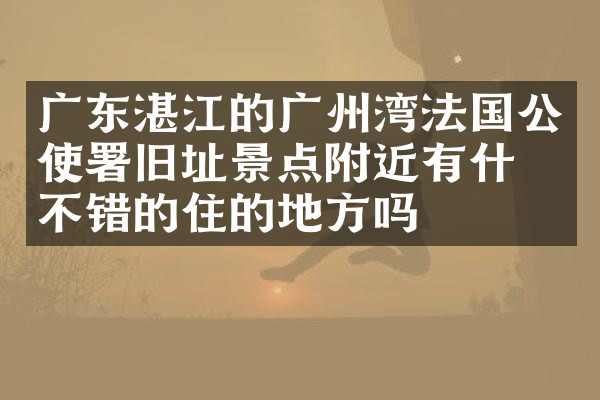 广东湛江的广州湾法国公使署旧址景点附近有什么不错的住的地方吗