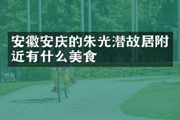 安徽安庆的朱光潜故居附近有什么美食