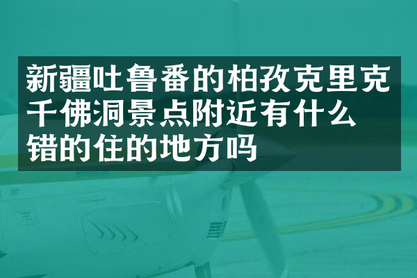 新疆吐鲁番的柏孜克里克千佛洞景点附近有什么不错的住的地方吗