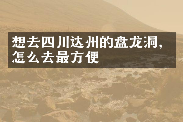 想去四川达州的盘龙洞，怎么去最方便
