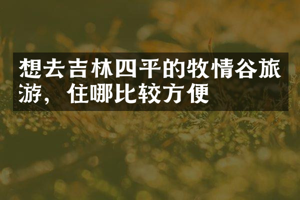 想去吉林四平的牧情谷旅游，住哪比较方便