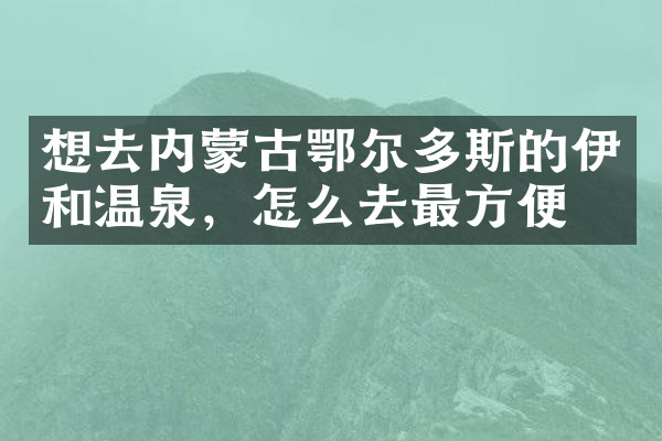 想去内蒙古鄂尔多斯的伊和温泉，怎么去最方便