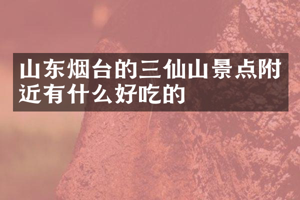 山东烟台的三仙山景点附近有什么好吃的