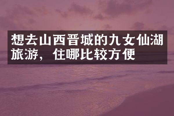 想去山西晋城的九女仙湖旅游，住哪比较方便