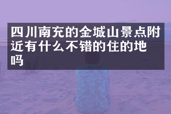 四川南充的金城山景点附近有什么不错的住的地方吗