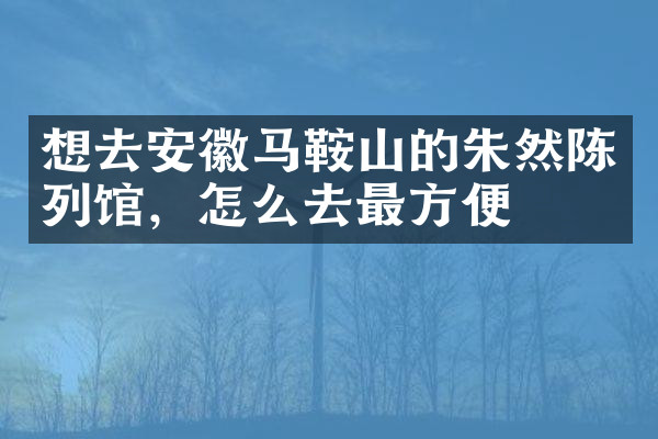 想去安徽马鞍山的朱然陈列馆，怎么去最方便