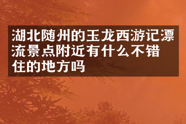 湖北随州的玉龙西游记漂流景点附近有什么不错的住的地方吗