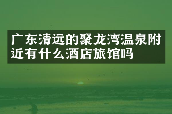 广东清远的聚龙湾温泉附近有什么酒店旅馆吗