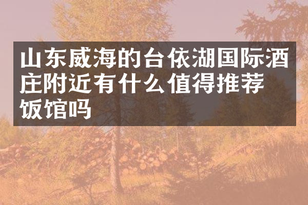 山东威海的台依湖国际酒庄附近有什么值得推荐的饭馆吗