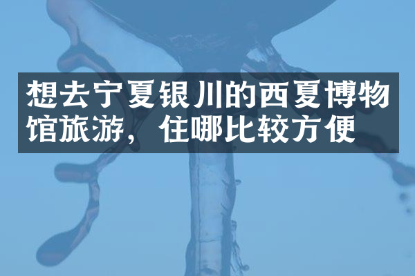 想去宁夏银川的西夏博物馆旅游，住哪比较方便