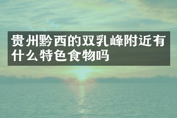 贵州黔西的双乳峰附近有什么特色食物吗