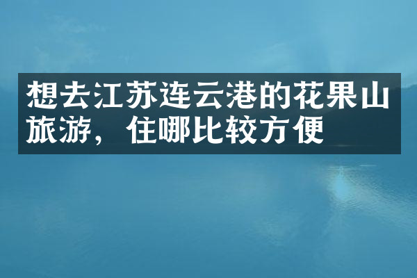 想去江苏连云港的花果山旅游，住哪比较方便