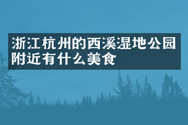 浙江杭州的西溪湿地公园附近有什么美食