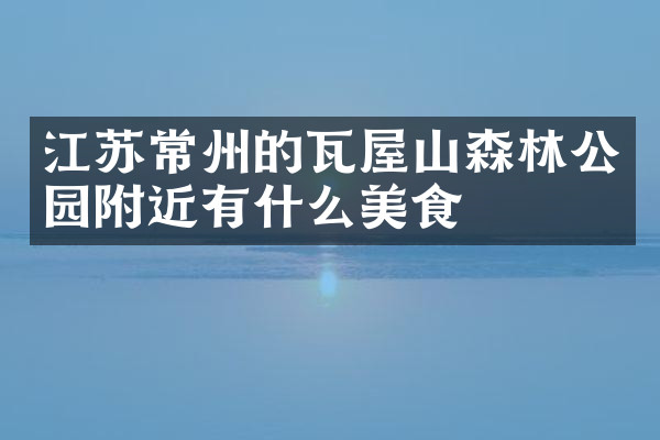 江苏常州的瓦屋山森林公园附近有什么美食