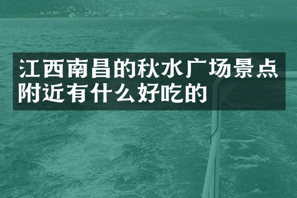江西南昌的秋水广场景点附近有什么好吃的