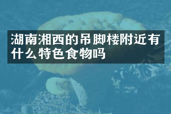 湖南湘西的吊脚楼附近有什么特色食物吗