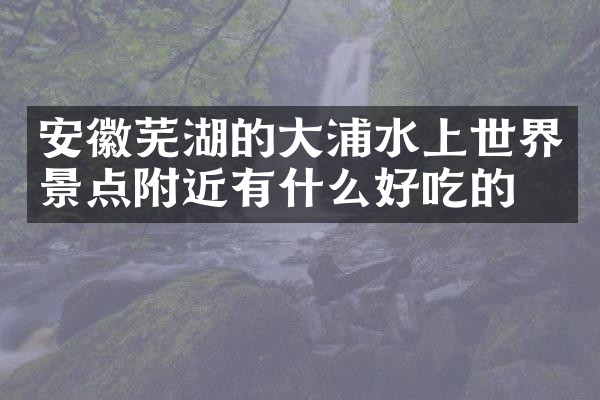 安徽芜湖的大浦水上世界景点附近有什么好吃的