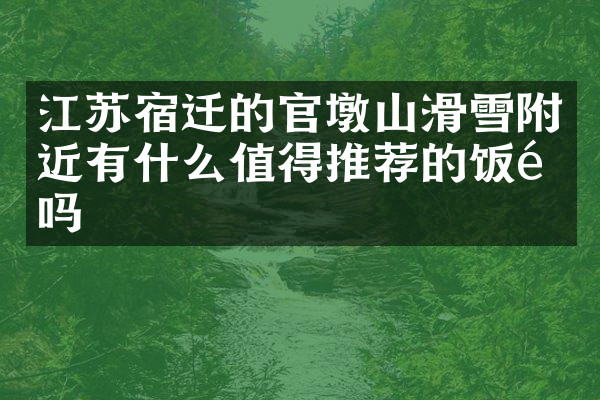 江苏宿迁的官墩山滑雪附近有什么值得推荐的饭馆吗