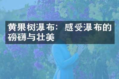 黄果树瀑布：感受瀑布的磅礴与壮美