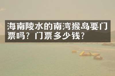 海南陵水的南湾猴岛要门票吗？门票多少钱？
