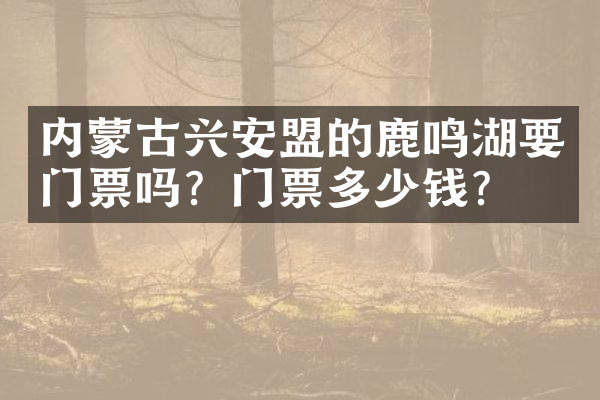 内蒙古兴安盟的鹿鸣湖要门票吗？门票多少钱？