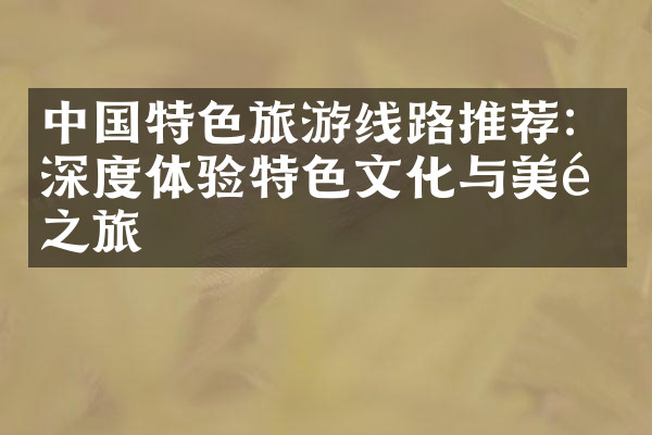 中国特色旅游线路推荐：深度体验特色文化与美食之旅