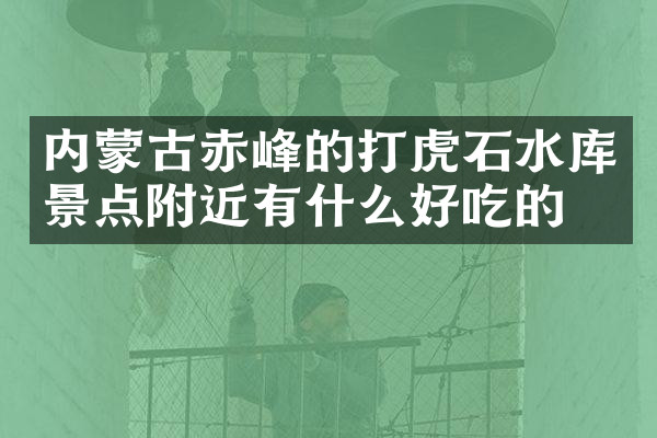 内蒙古赤峰的打虎石水库景点附近有什么好吃的