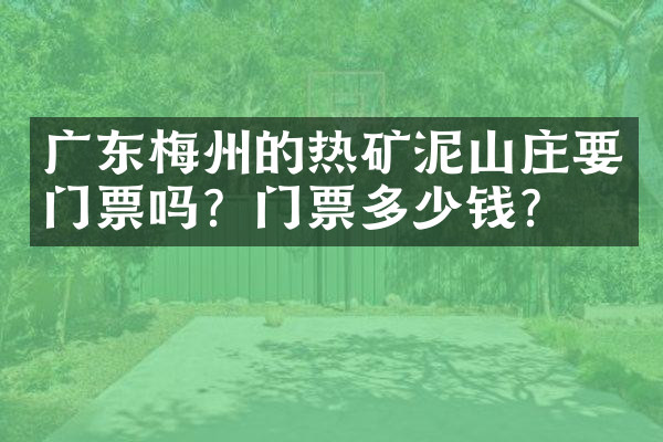 广东梅州的热矿泥山庄要门票吗？门票多少钱？
