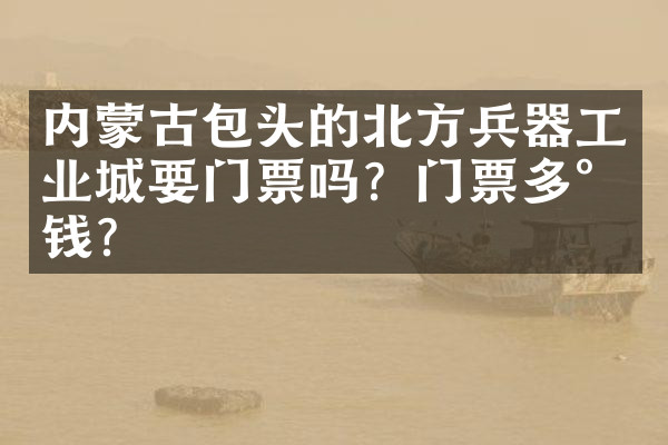 内蒙古包头的北方兵器工业城要门票吗？门票多少钱？