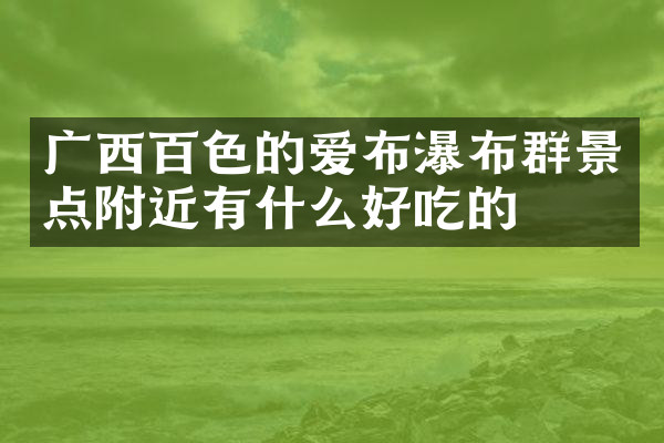 广西百色的爱布瀑布群景点附近有什么好吃的