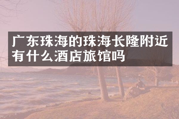 广东珠海的珠海长隆附近有什么酒店旅馆吗