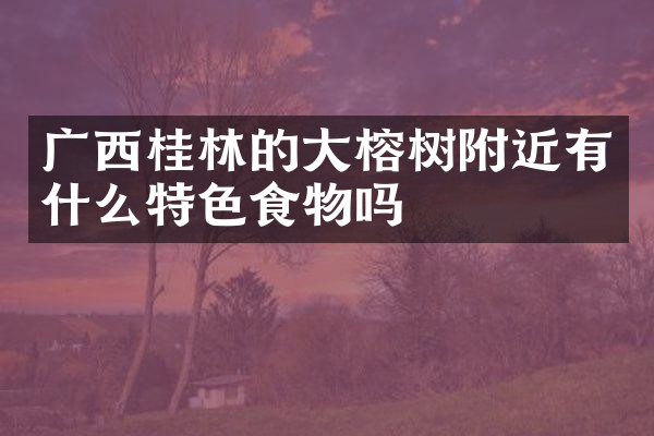 广西桂林的大榕树附近有什么特色食物吗