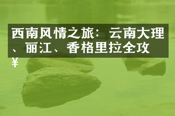 西南风情之旅：云南大理、丽江、香格里拉全攻略