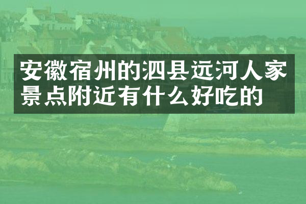 安徽宿州的泗县远河人家景点附近有什么好吃的