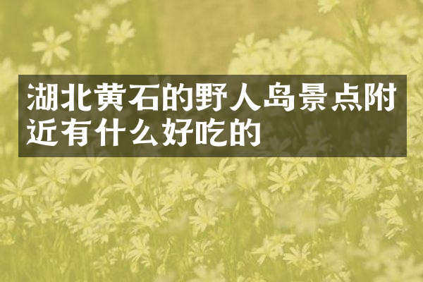 湖北黄石的野人岛景点附近有什么好吃的