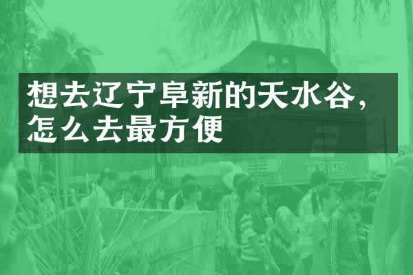 想去辽宁阜新的天水谷，怎么去最方便