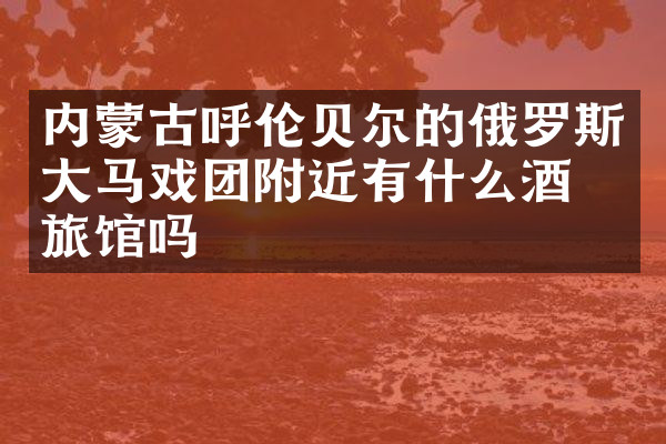 内蒙古呼伦贝尔的俄罗斯大马戏团附近有什么酒店旅馆吗