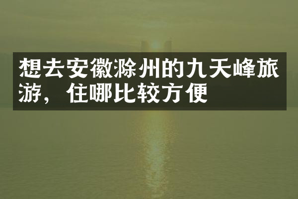 想去安徽滁州的九天峰旅游，住哪比较方便