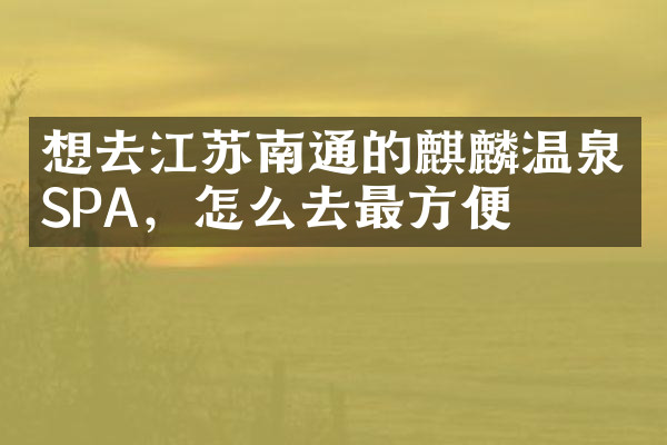 想去江苏南通的麒麟温泉SPA，怎么去最方便