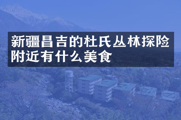 新疆昌吉的杜氏丛林探险附近有什么美食